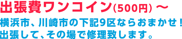 出張費無料!!横浜市、川崎市の下記9区ならおまかせ!出張して、その場で修理致します。